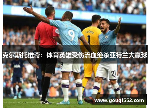 克尔斯托维奇：体育英雄受伤流血绝杀亚特兰大赢球